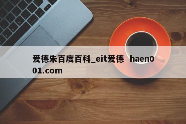 爱德朱百度百科_eit爱德 haen001.com