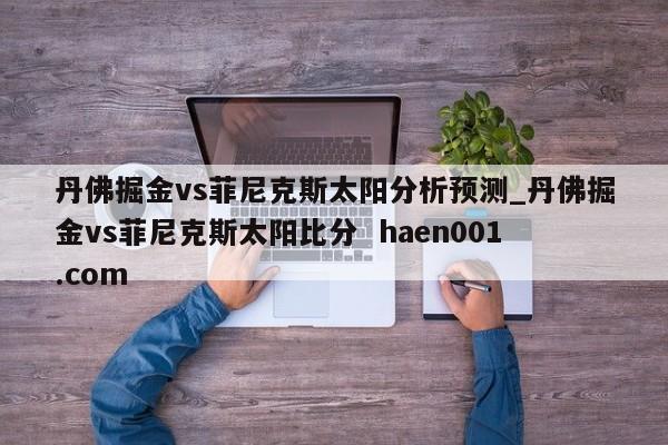 丹佛掘金vs菲尼克斯太阳分析预测_丹佛掘金vs菲尼克斯太阳比分 haen001.com
