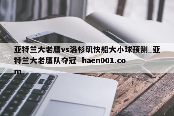 亚特兰大老鹰vs洛杉矶快船大小球预测_亚特兰大老鹰队夺冠 haen001.com