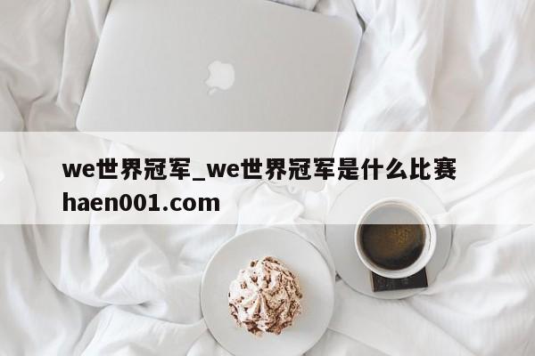 we世界冠军_we世界冠军是什么比赛 haen001.com