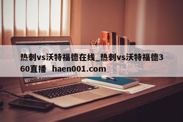 热刺vs沃特福德在线_热刺vs沃特福德360直播 haen001.com