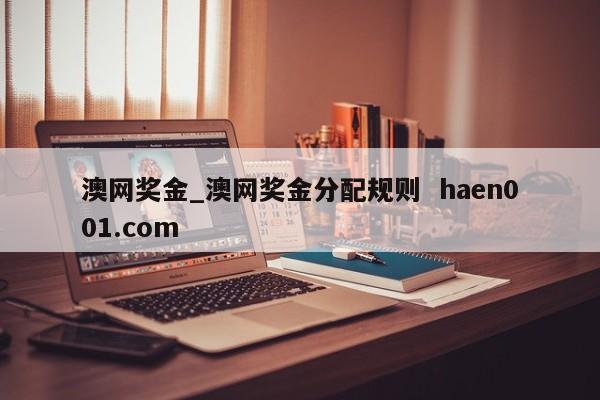 澳网奖金_澳网奖金分配规则 haen001.com