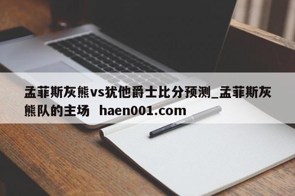 孟菲斯灰熊vs犹他爵士比分预测_孟菲斯灰熊队的主场 haen001.com
