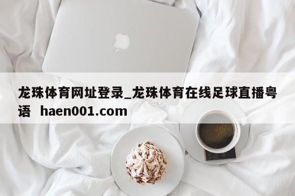 龙珠体育网址登录_龙珠体育在线足球直播粤语  haen001.com