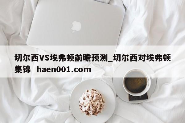切尔西VS埃弗顿前瞻预测_切尔西对埃弗顿集锦 haen001.com