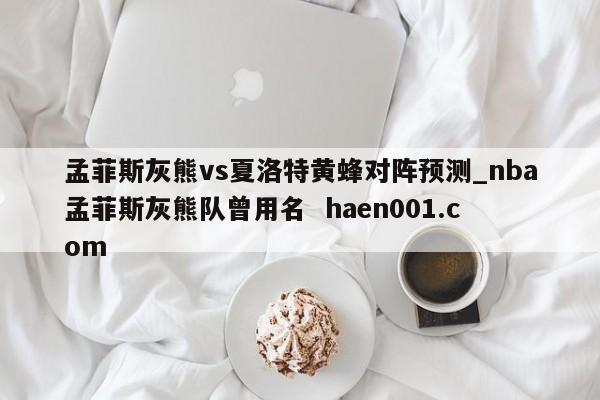 孟菲斯灰熊vs夏洛特黄蜂对阵预测_nba孟菲斯灰熊队曾用名 haen001.com