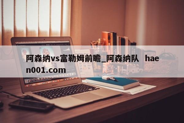阿森纳vs富勒姆前瞻_阿森纳队 haen001.com