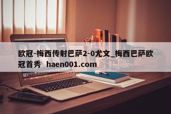 欧冠-梅西传射巴萨2-0尤文_梅西巴萨欧冠首秀 haen001.com