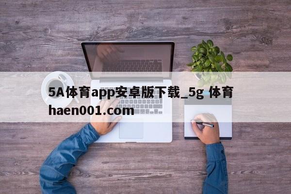 5A体育app安卓版下载_5g 体育  haen001.com