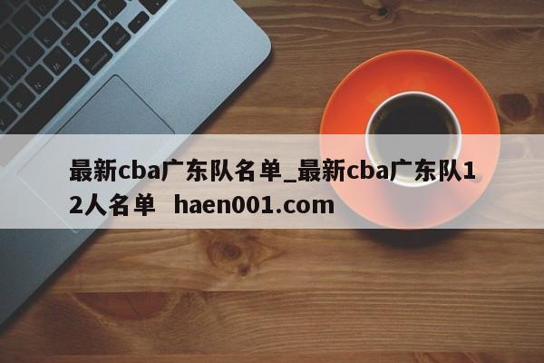 最新cba广东队名单_最新cba广东队12人名单 haen001.com