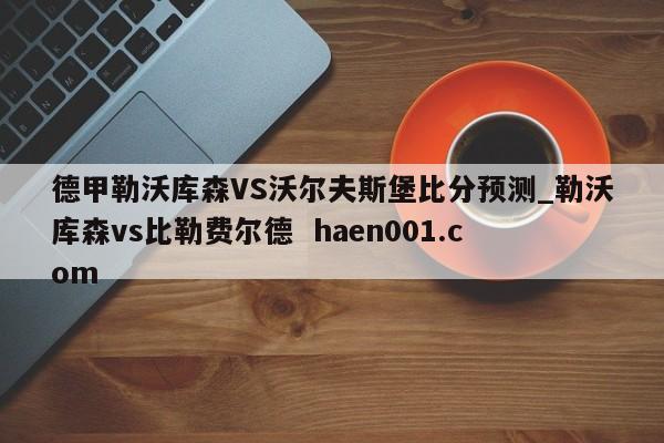 德甲勒沃库森VS沃尔夫斯堡比分预测_勒沃库森vs比勒费尔德 haen001.com
