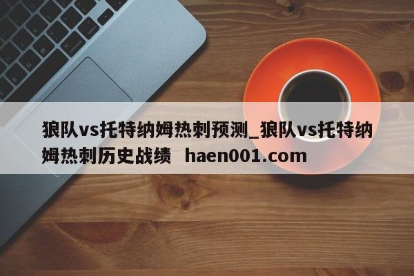 狼队vs托特纳姆热刺预测_狼队vs托特纳姆热刺历史战绩 haen001.com