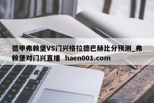 德甲弗赖堡VS门兴格拉德巴赫比分预测_弗赖堡对门兴直播 haen001.com