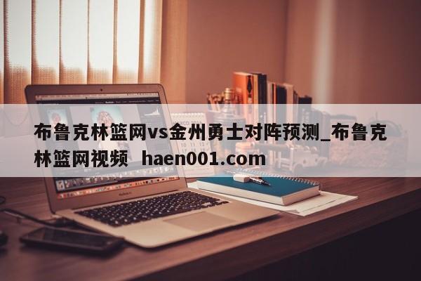 布鲁克林篮网vs金州勇士对阵预测_布鲁克林篮网视频 haen001.com