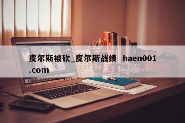 皮尔斯被砍_皮尔斯战绩 haen001.com