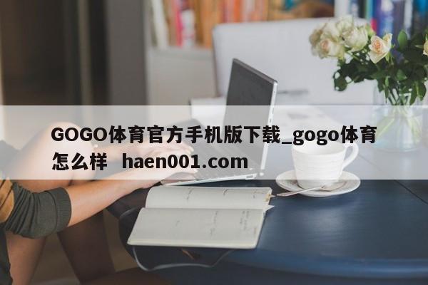 GOGO体育官方手机版下载_gogo体育怎么样 haen001.com