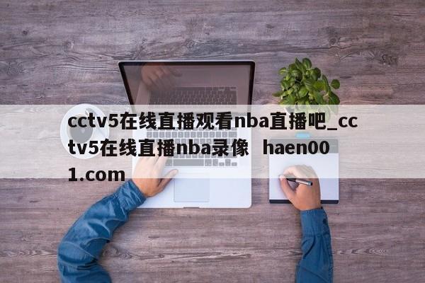 cctv5在线直播观看nba直播吧_cctv5在线直播nba录像 haen001.com