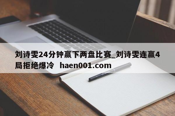 刘诗雯24分钟赢下两盘比赛_刘诗雯连赢4局拒绝爆冷 haen001.com