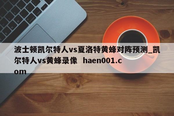 波士顿凯尔特人vs夏洛特黄蜂对阵预测_凯尔特人vs黄蜂录像 haen001.com
