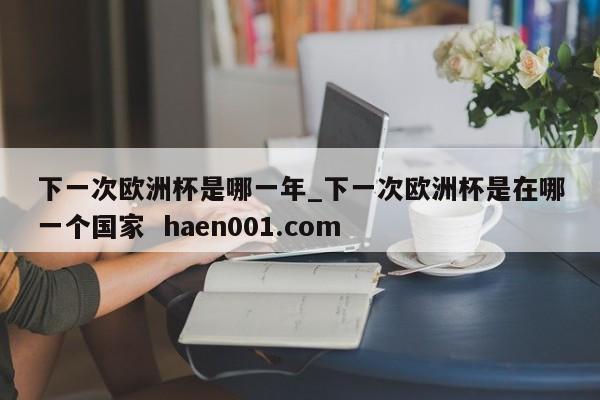 下一次欧洲杯是哪一年_下一次欧洲杯是在哪一个国家  haen001.com