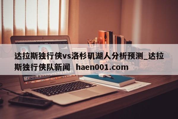达拉斯独行侠vs洛杉矶湖人分析预测_达拉斯独行侠队新闻 haen001.com