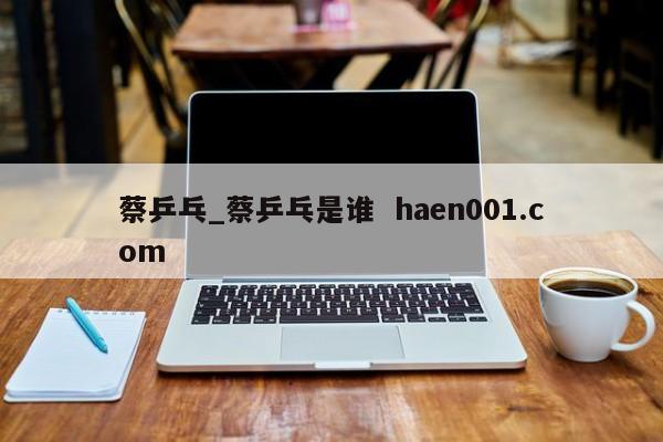 蔡乒乓_蔡乒乓是谁  haen001.com