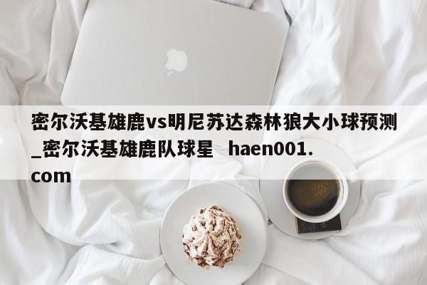 密尔沃基雄鹿vs明尼苏达森林狼大小球预测_密尔沃基雄鹿队球星 haen001.com