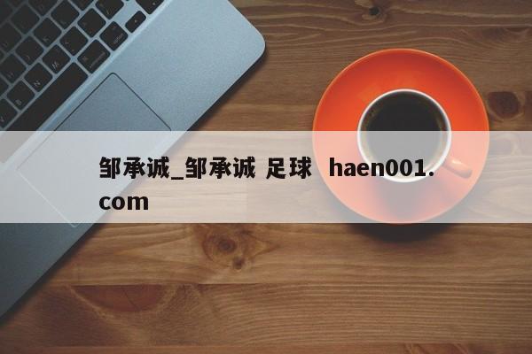 邹承诚_邹承诚 足球 haen001.com