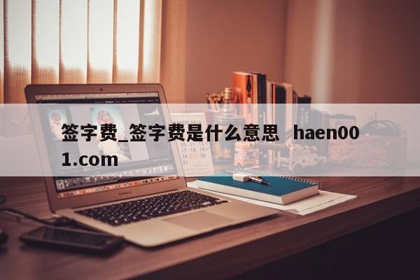 签字费_签字费是什么意思 haen001.com