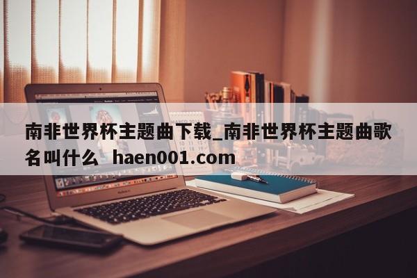 南非世界杯主题曲下载_南非世界杯主题曲歌名叫什么 haen001.com
