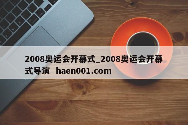 2008奥运会开幕式_2008奥运会开幕式导演 haen001.com