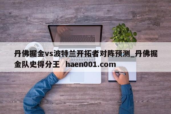 丹佛掘金vs波特兰开拓者对阵预测_丹佛掘金队史得分王 haen001.com