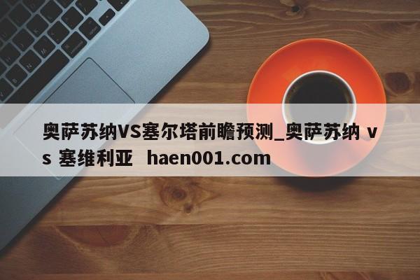 奥萨苏纳VS塞尔塔前瞻预测_奥萨苏纳 vs 塞维利亚 haen001.com