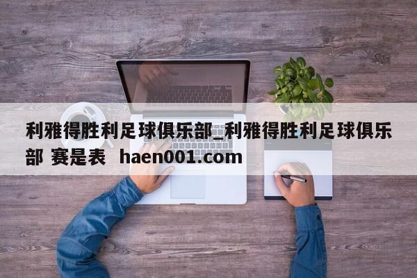 利雅得胜利足球俱乐部_利雅得胜利足球俱乐部 赛是表 haen001.com