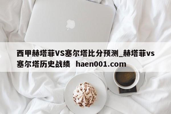 西甲赫塔菲VS塞尔塔比分预测_赫塔菲vs塞尔塔历史战绩 haen001.com