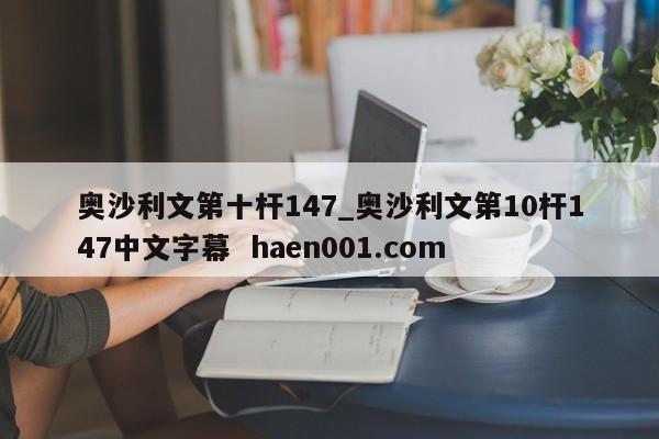 奥沙利文第十杆147_奥沙利文第10杆147中文字幕 haen001.com