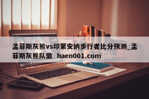 孟菲斯灰熊vs印第安纳步行者比分预测_孟菲斯灰熊队徽 haen001.com