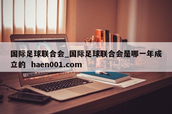 国际足球联合会_国际足球联合会是哪一年成立的 haen001.com