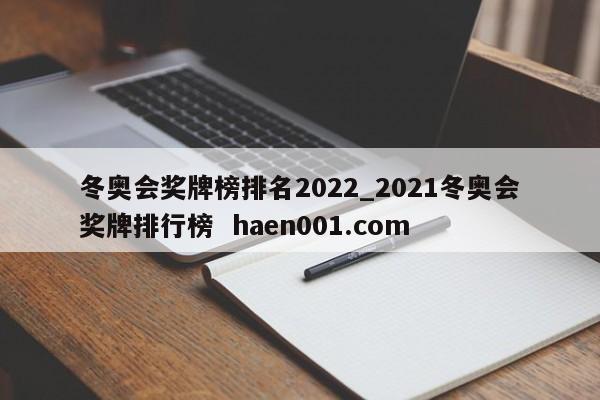 冬奥会奖牌榜排名2022_2021冬奥会奖牌排行榜  haen001.com