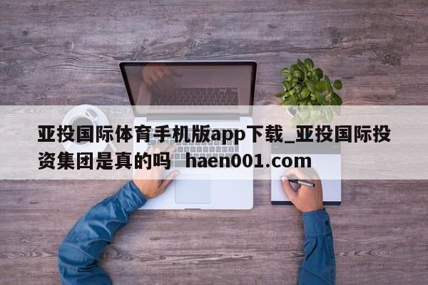 亚投国际体育手机版app下载_亚投国际投资集团是真的吗  haen001.com