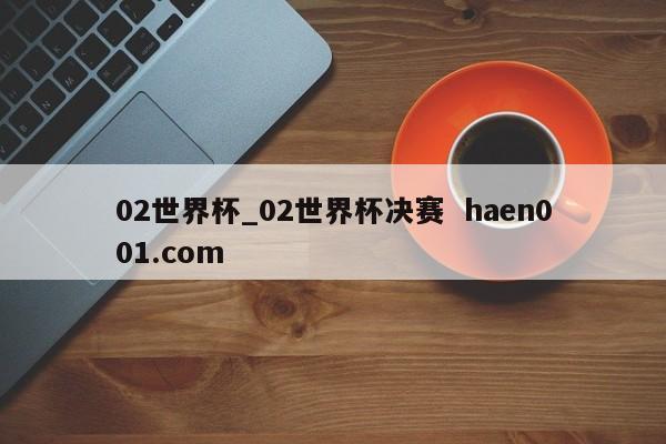 02世界杯_02世界杯决赛 haen001.com
