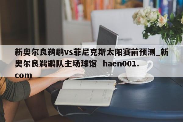 新奥尔良鹈鹕vs菲尼克斯太阳赛前预测_新奥尔良鹈鹕队主场球馆 haen001.com