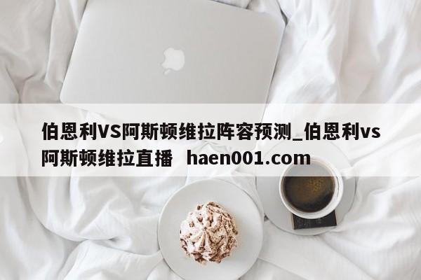 伯恩利VS阿斯顿维拉阵容预测_伯恩利vs阿斯顿维拉直播 haen001.com