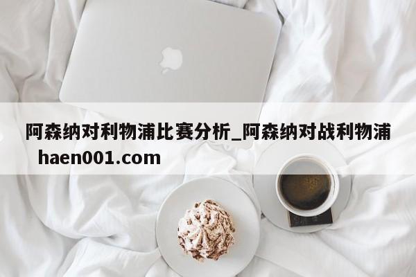 阿森纳对利物浦比赛分析_阿森纳对战利物浦 haen001.com