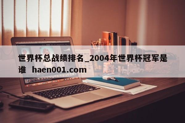 世界杯总战绩排名_2004年世界杯冠军是谁  haen001.com