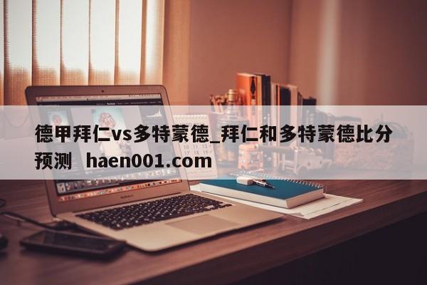 德甲拜仁vs多特蒙德_拜仁和多特蒙德比分预测 haen001.com
