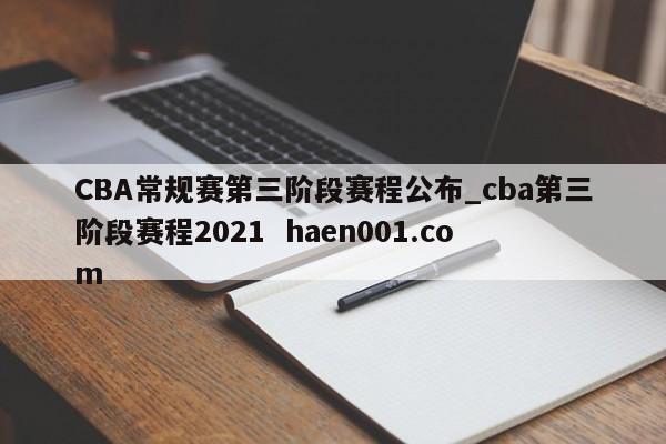 CBA常规赛第三阶段赛程公布_cba第三阶段赛程2021 haen001.com