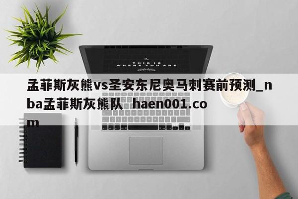 孟菲斯灰熊vs圣安东尼奥马刺赛前预测_nba孟菲斯灰熊队 haen001.com
