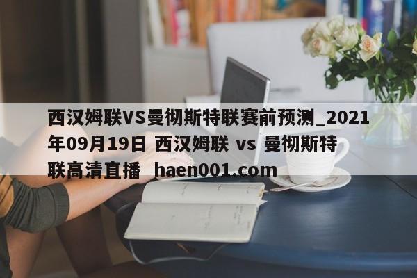 西汉姆联VS曼彻斯特联赛前预测_2021年09月19日 西汉姆联 vs 曼彻斯特联高清直播 haen001.com