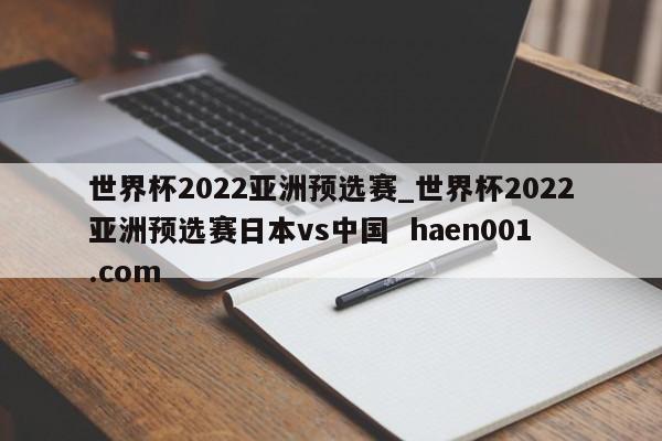 世界杯2022亚洲预选赛_世界杯2022亚洲预选赛日本vs中国  haen001.com